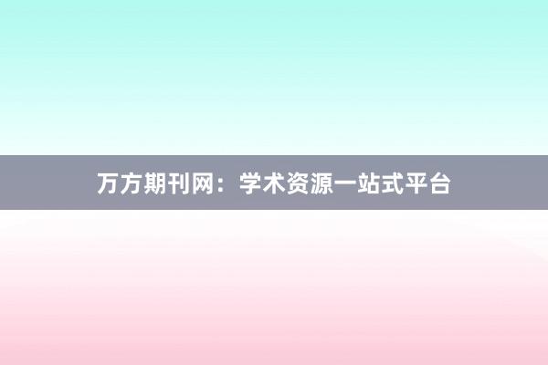 万方期刊网:学术资源一站式平台