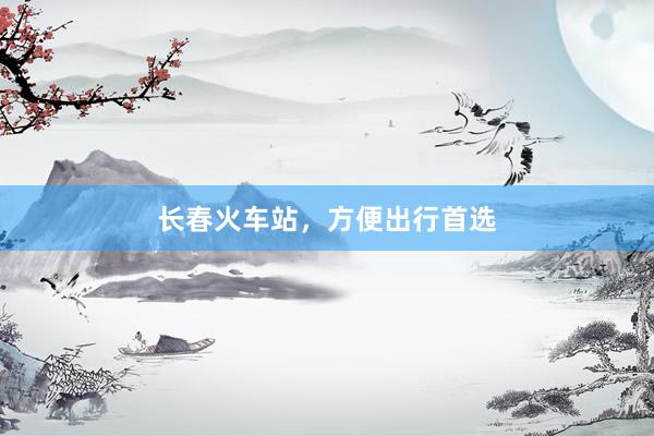长春火车站，方便出行首选