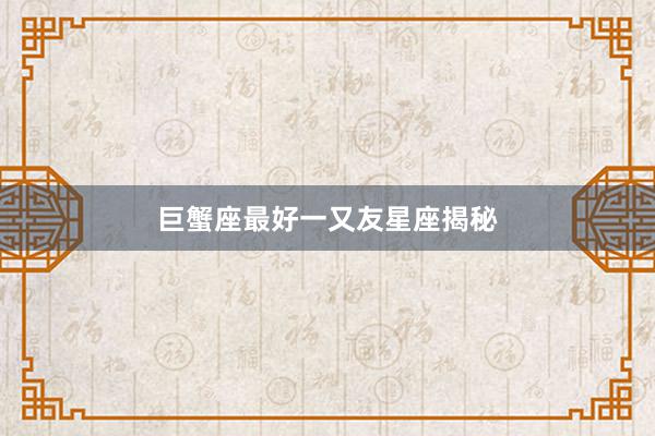 巨蟹座最好一又友星座揭秘