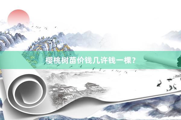 樱桃树苗价钱几许钱一棵？