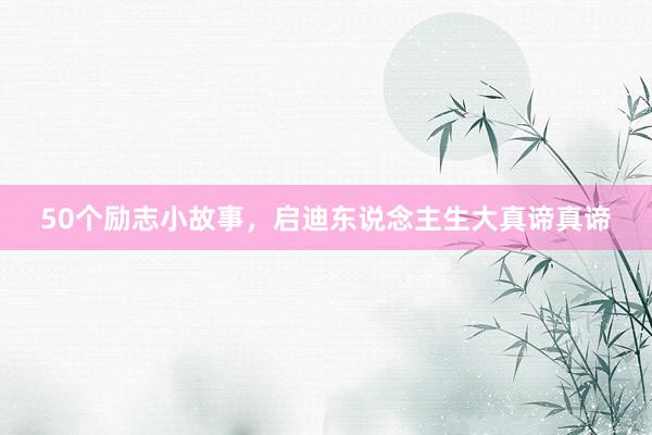 50个励志小故事，启迪东说念主生大真谛真谛