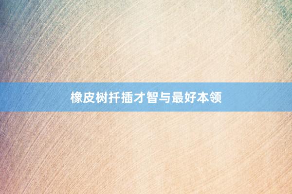 橡皮树扦插才智与最好本领
