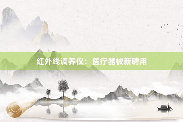 红外线调养仪：医疗器械新聘用