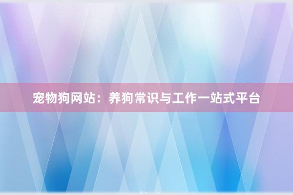 宠物狗网站：养狗常识与工作一站式平台