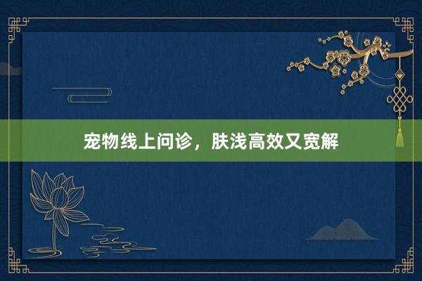 宠物线上问诊，肤浅高效又宽解