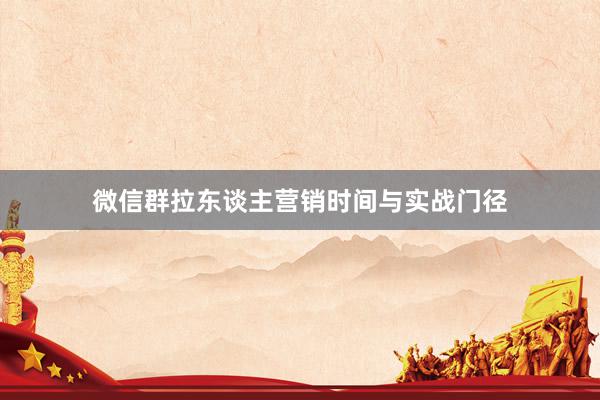 微信群拉东谈主营销时间与实战门径